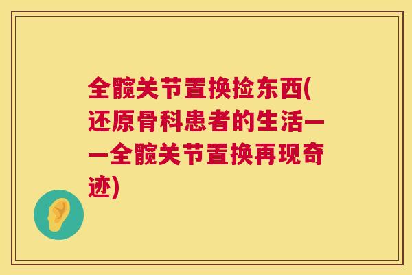 全髋关节置换捡东西(还原骨科患者的生活——全髋关节置换再现奇迹)
