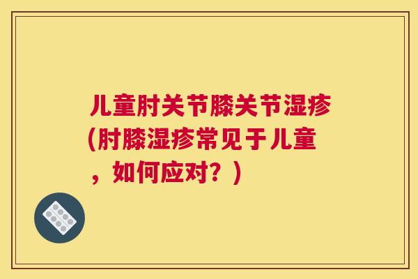 儿童肘关节膝关节湿疹(肘膝湿疹常见于儿童,如何应对?)