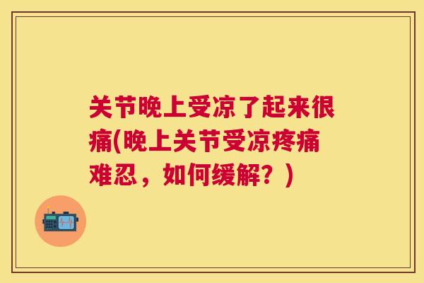 关节晚上受凉了起来很痛(晚上关节受凉疼痛难忍,如何缓解?)