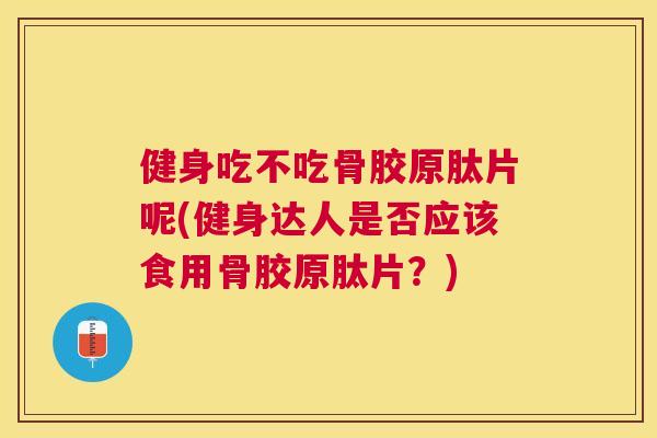 健身吃不吃骨胶原肽片呢(健身达人是否应该食用骨胶原肽片？)