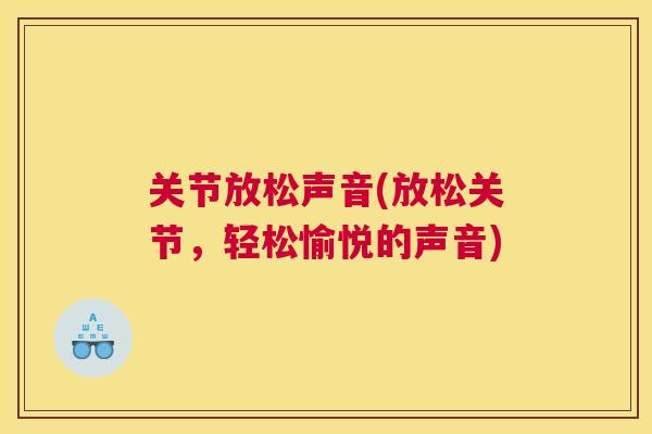 关节放松声音(放松关节，轻松愉悦的声音)