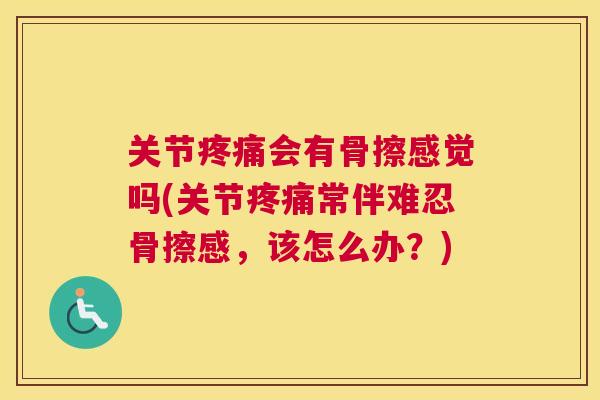 关节会有骨擦感觉吗(关节常伴难忍骨擦感,该怎么办?) 关节会有骨擦感觉吗(关节常伴难忍骨擦感,该怎么办?)
