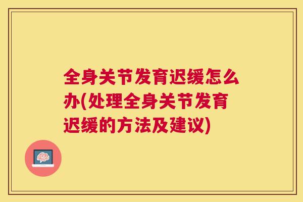 全身关节发育迟缓怎么办(处理全身关节发育迟缓的方法及建议)