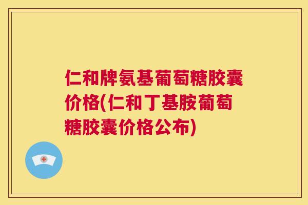 仁和牌氨基葡萄糖胶囊价格(仁和丁基胺葡萄糖胶囊价格公布)