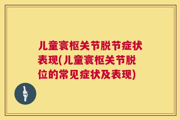 儿童寰枢关节脱节症状表现(儿童寰枢关节脱位的常见症状及表现) 儿童寰枢关节脱节症状表现(儿童寰枢关节脱位的常见症状及表现)