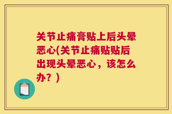 关节止痛膏贴上后头晕恶心(关节止痛贴贴后出现头晕恶心,该怎么办?)
