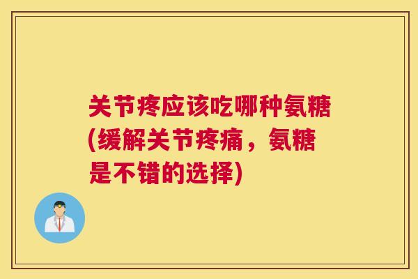 关节疼应该吃哪种氨糖(缓解关节,氨糖是不错的选择) 关节疼应该吃哪种氨糖(缓解关节,氨糖是不错的选择)
