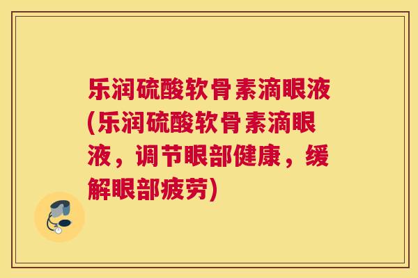 乐润硫酸软骨素滴眼液(乐润硫酸软骨素滴眼液,调节眼部健康,缓解眼部疲劳)