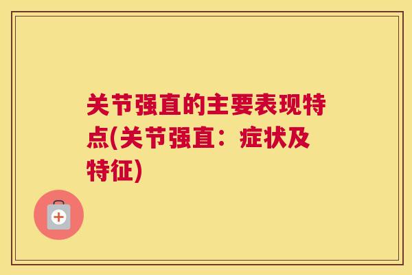 关节强直的主要表现特点(关节强直:症状及特征)
