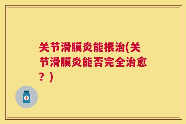 关节滑膜炎能根治(关节滑膜炎能否完全治愈?)