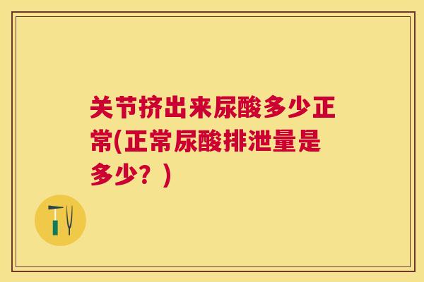 关节挤出来尿酸多少正常(正常尿酸排泄量是多少?) 关节挤出来尿酸多少正常(正常尿酸排泄量是多少?)