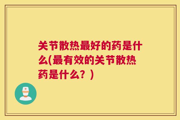 关节散热最好的药是什么(最有效的关节散热药是什么?)
