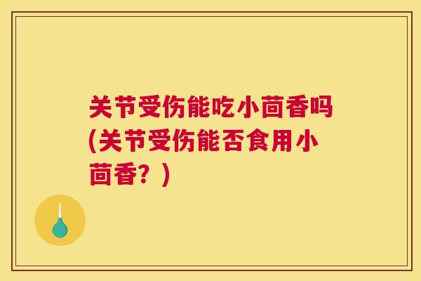 关节受伤能吃小茴香吗(关节受伤能否食用小茴香?) 关节受伤能吃小茴香吗(关节受伤能否食用小茴香?)