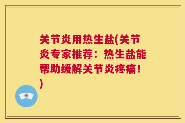 关节炎用热生盐(关节炎专家推荐:热生盐能帮助缓解关节炎疼痛!)