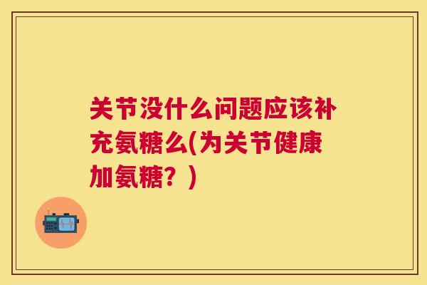 关节没什么问题应该补充氨糖么(为关节健康加氨糖?)