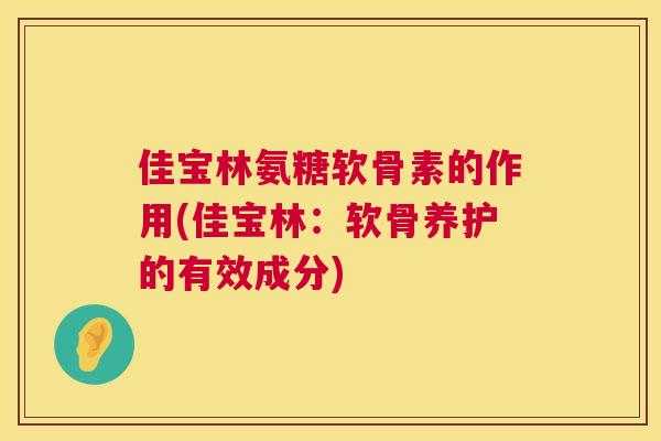 佳宝林氨糖软骨素的作用(佳宝林:软骨养护的有效成分)
