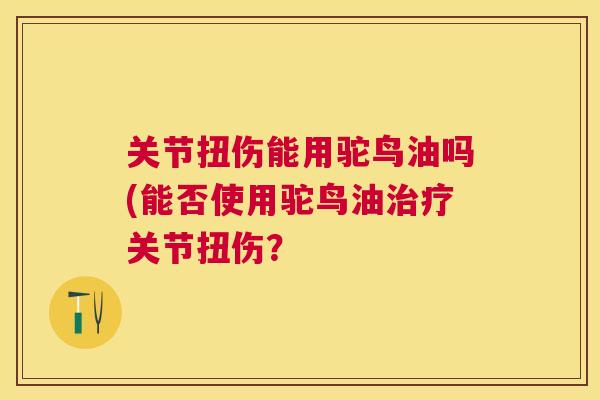 关节扭伤能用驼鸟油吗(能否使用驼鸟油关节扭伤? 关节扭伤能用驼鸟油吗(能否使用驼鸟油关节扭伤?