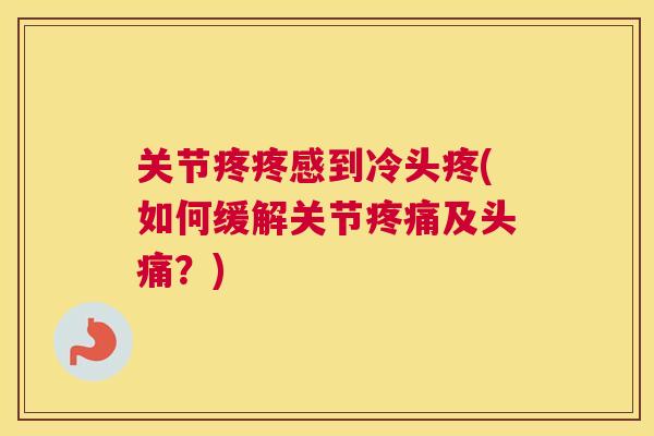 关节疼疼感到冷头疼(如何缓解关节及头痛？)