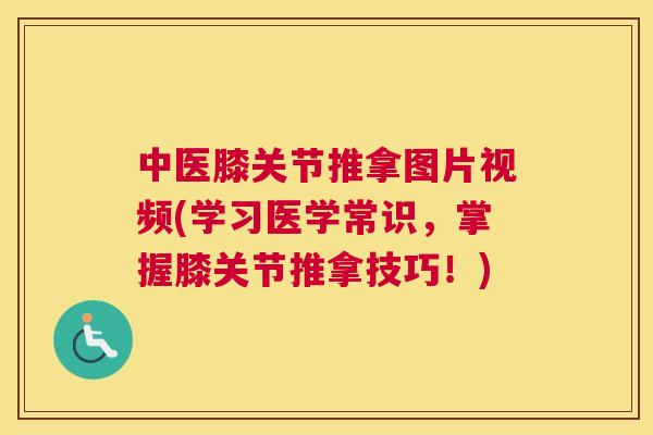 中医膝关节推拿图片视频(学习医学常识,掌握膝关节推拿技巧!) 中医膝关节推拿图片视频(学习医学常识,掌握膝关节推拿技巧!)