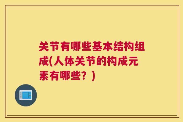 关节有哪些基本结构组成(人体关节的构成元素有哪些?)