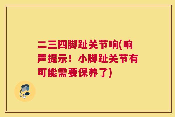 二三四脚趾关节响(响声提示!小脚趾关节有可能需要保养了)