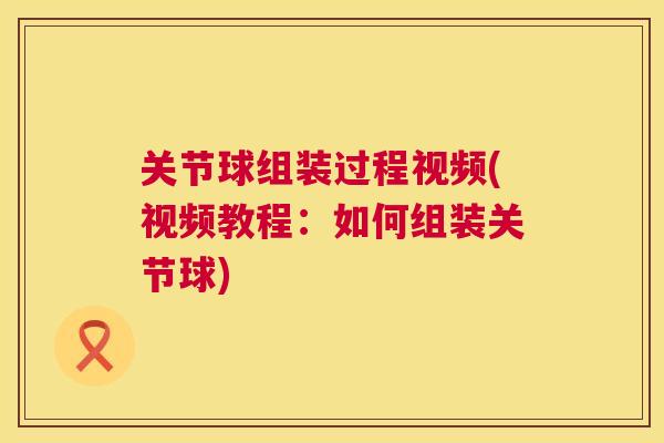 关节球组装过程视频(视频教程:如何组装关节球)