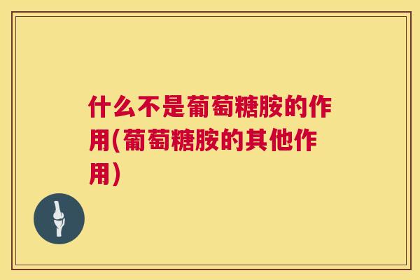 什么不是葡萄糖胺的作用(葡萄糖胺的其他作用) 什么不是葡萄糖胺的作用(葡萄糖胺的其他作用)