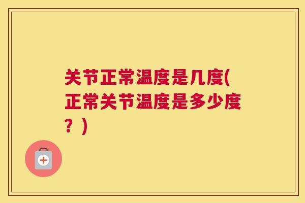 关节正常温度是几度(正常关节温度是多少度?)