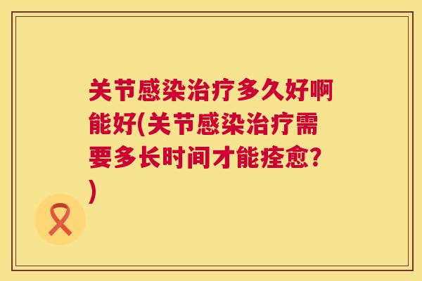 关节多久好啊能好(关节需要多长时间才能痊愈?) 关节多久好啊能好(关节需要多长时间才能痊愈?)