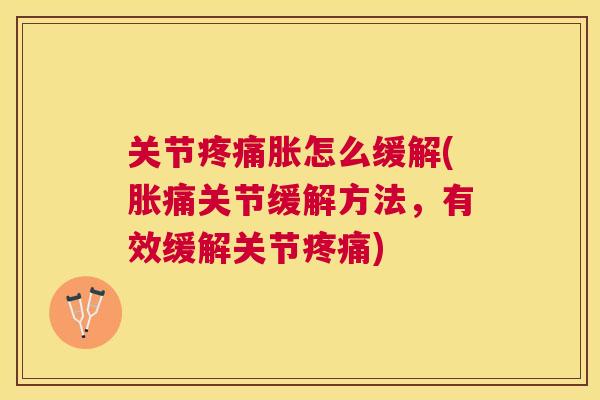 关节疼痛胀怎么缓解(胀痛关节缓解方法，有效缓解关节疼痛)