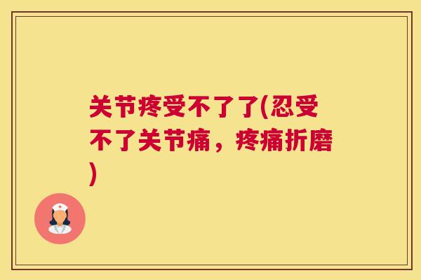 关节疼受不了了(忍受不了关节痛,折磨) 关节疼受不了了(忍受不了关节痛,折磨)