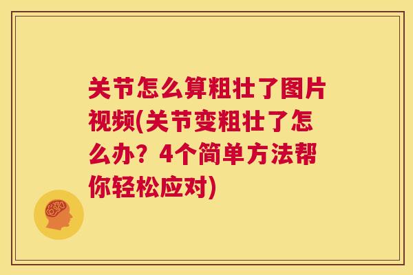 关节怎么算粗壮了图片视频(关节变粗壮了怎么办?4个简单方法帮你轻松应对)