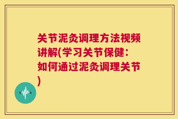 关节泥灸调理方法视频讲解(学习关节保健:如何通过泥灸调理关节)