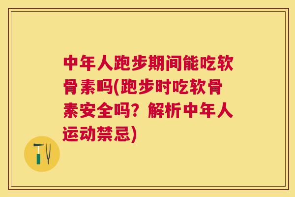 中年人跑步期间能吃软骨素吗(跑步时吃软骨素安全吗?解析中年人运动禁忌)
