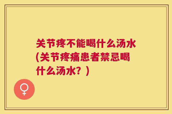 关节疼不能喝什么汤水(关节疼痛患者禁忌喝什么汤水?)