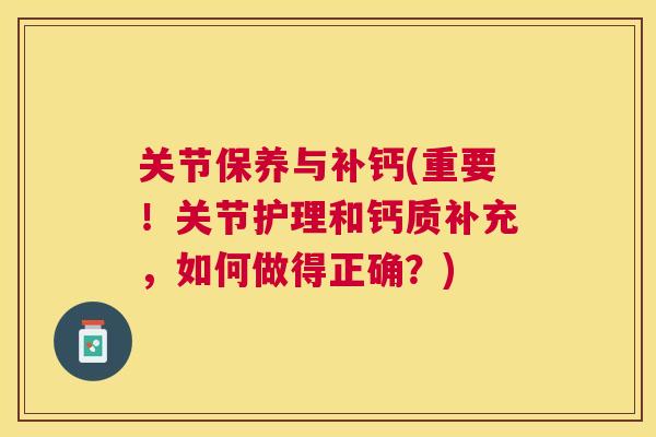 关节保养与补钙(重要！关节护理和钙质补充，如何做得正确？)