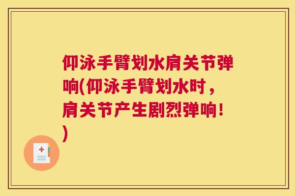 仰泳手臂划水肩关节弹响(仰泳手臂划水时，肩关节产生剧烈弹响！)