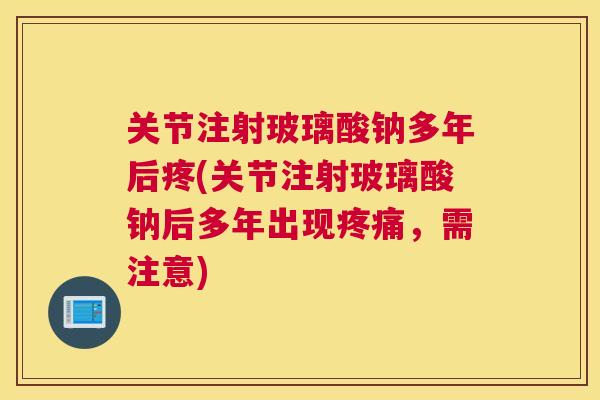 关节注射玻璃酸钠多年后疼(关节注射玻璃酸钠后多年出现疼痛,需注意)