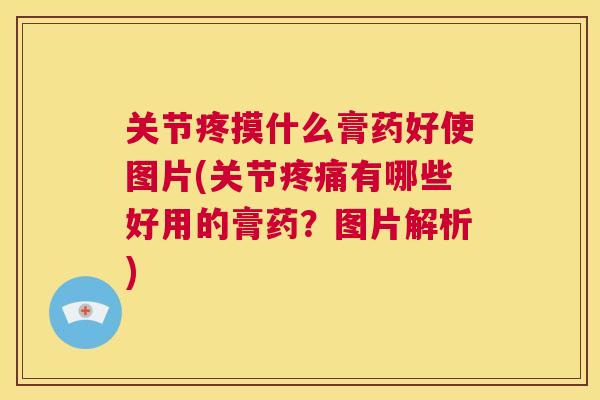 关节疼摸什么膏药好使图片(关节疼痛有哪些好用的膏药?图片解析)