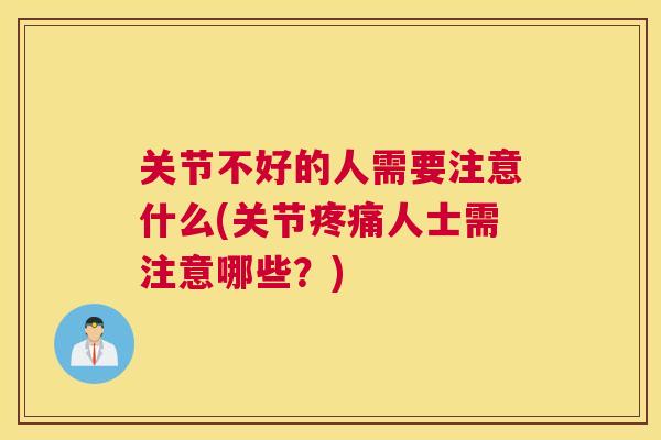 关节不好的人需要注意什么(关节人士需注意哪些?) 关节不好的人需要注意什么(关节人士需注意哪些?)