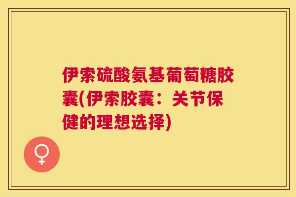 伊索硫酸氨基葡萄糖胶囊(伊索胶囊：关节保健的理想选择)