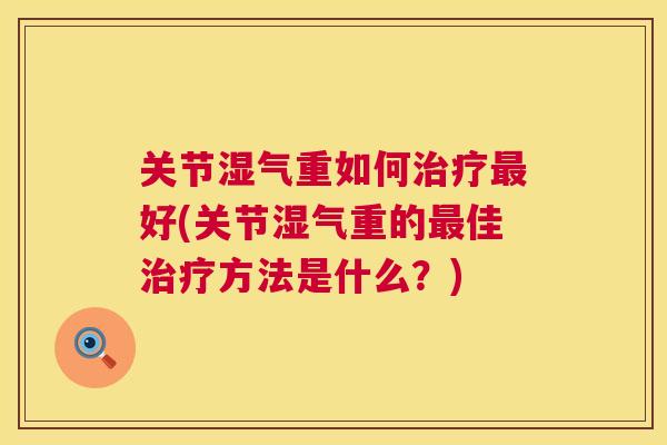 关节湿气重如何好(关节湿气重的佳方法是什么?) 关节湿气重如何好(关节湿气重的佳方法是什么?)