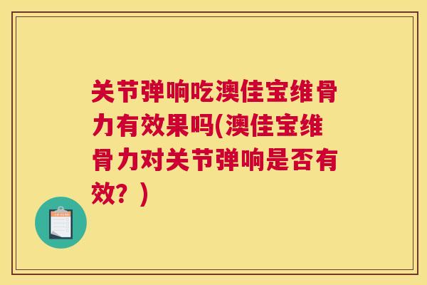 关节弹响吃澳佳宝维骨力有效果吗(澳佳宝维骨力对关节弹响是否有效?) 关节弹响吃澳佳宝维骨力有效果吗(澳佳宝维骨力对关节弹响是否有效?)