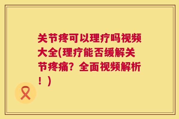 关节疼可以理疗吗视频大全(理疗能否缓解关节疼痛？全面视频解析！)