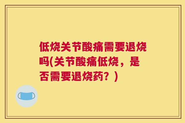 低烧关节酸痛需要退烧吗(关节酸痛低烧,是否需要退烧药?)