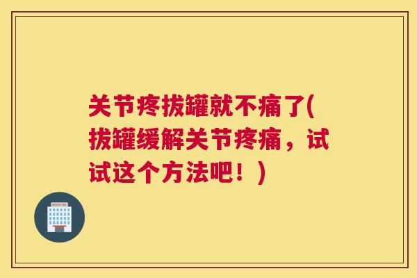 关节疼拔罐就不痛了(拔罐缓解关节疼痛,试试这个方法吧!)