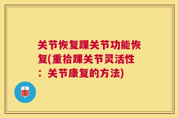 关节恢复踝关节功能恢复(重拾踝关节灵活性:关节康复的方法)