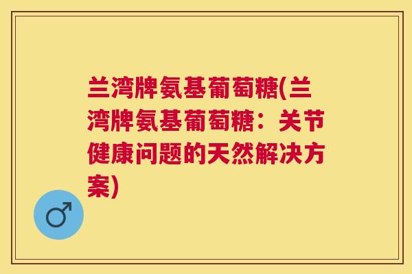 兰湾牌氨基葡萄糖(兰湾牌氨基葡萄糖：关节健康问题的天然解决方案)