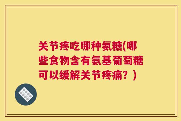 关节疼吃哪种氨糖(哪些食物含有氨基葡萄糖可以缓解关节疼痛?)