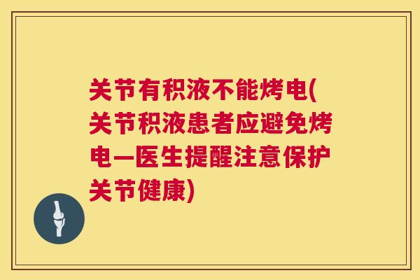 关节有积液不能烤电(关节积液患者应避免烤电—医生提醒注意保护关节健康)